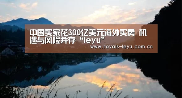中国买家花300亿美元海外买房 机遇与风险并存“leyu”